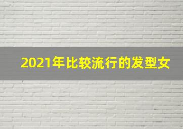 2021年比较流行的发型女