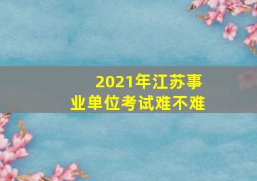 2021年江苏事业单位考试难不难