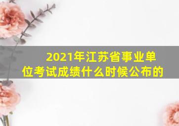 2021年江苏省事业单位考试成绩什么时候公布的