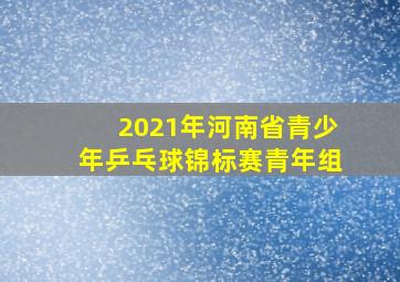 2021年河南省青少年乒乓球锦标赛青年组