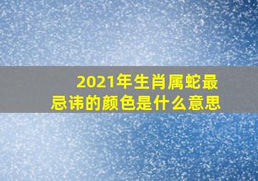 2021年生肖属蛇最忌讳的颜色是什么意思