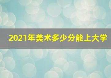 2021年美术多少分能上大学