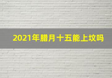 2021年腊月十五能上坟吗