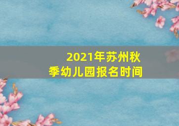 2021年苏州秋季幼儿园报名时间