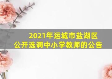 2021年运城市盐湖区公开选调中小学教师的公告