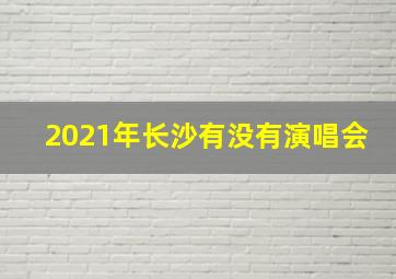 2021年长沙有没有演唱会