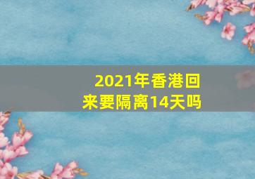 2021年香港回来要隔离14天吗