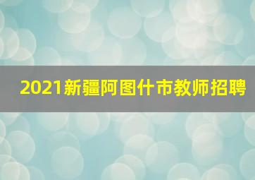 2021新疆阿图什市教师招聘