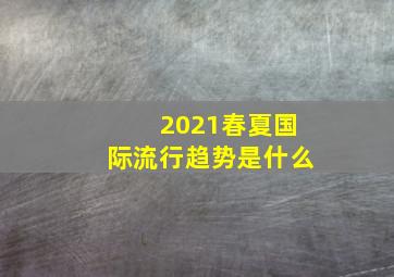 2021春夏国际流行趋势是什么