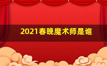 2021春晚魔术师是谁