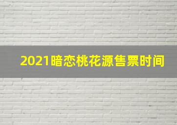 2021暗恋桃花源售票时间