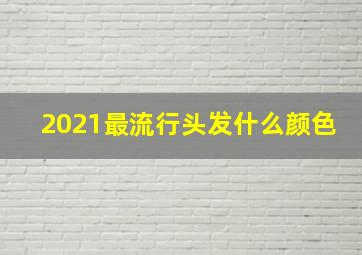 2021最流行头发什么颜色