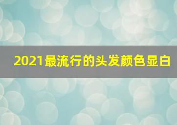 2021最流行的头发颜色显白