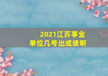 2021江苏事业单位几号出成绩啊