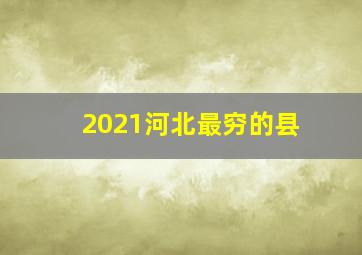 2021河北最穷的县