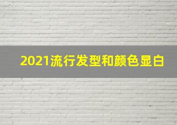 2021流行发型和颜色显白