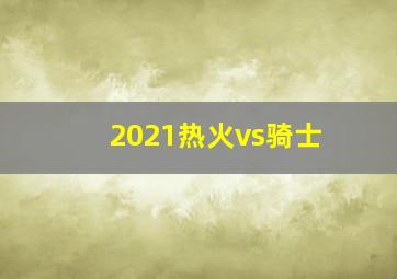 2021热火vs骑士