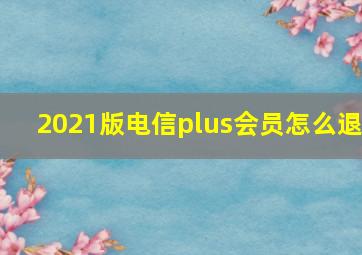 2021版电信plus会员怎么退