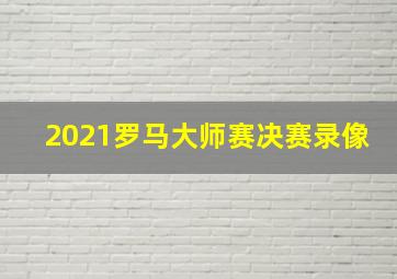 2021罗马大师赛决赛录像