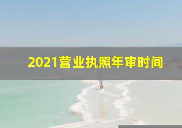 2021营业执照年审时间