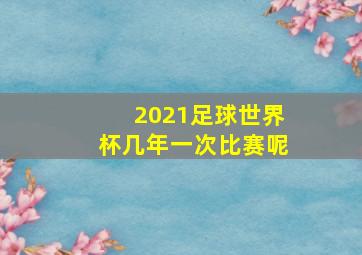 2021足球世界杯几年一次比赛呢