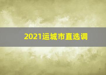 2021运城市直选调