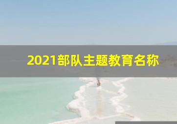 2021部队主题教育名称