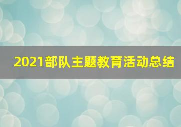 2021部队主题教育活动总结