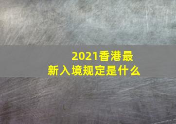 2021香港最新入境规定是什么