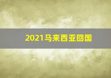 2021马来西亚回国