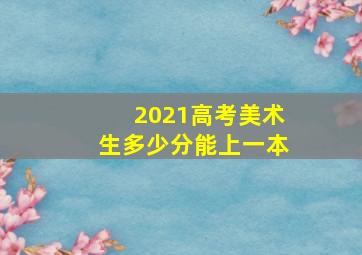 2021高考美术生多少分能上一本