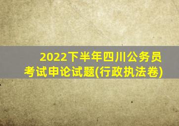 2022下半年四川公务员考试申论试题(行政执法卷)