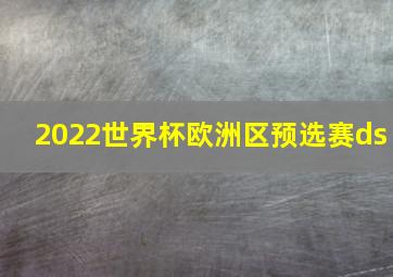 2022世界杯欧洲区预选赛ds