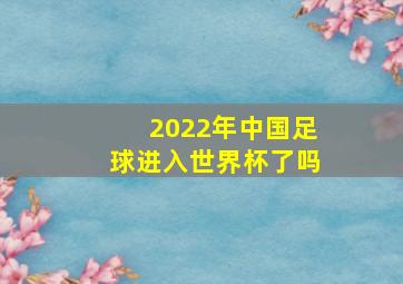 2022年中国足球进入世界杯了吗