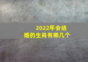 2022年会结婚的生肖有哪几个