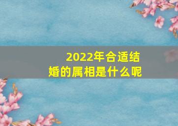 2022年合适结婚的属相是什么呢