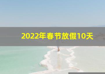 2022年春节放假10天