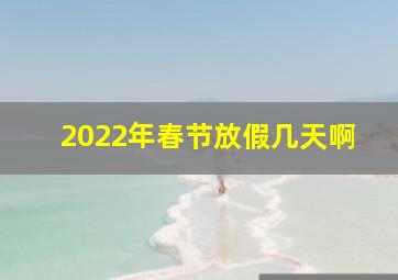 2022年春节放假几天啊