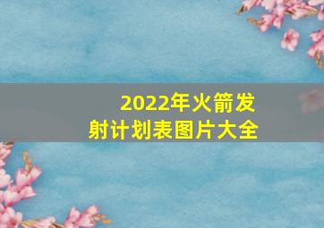 2022年火箭发射计划表图片大全