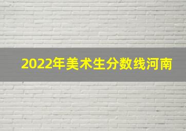 2022年美术生分数线河南