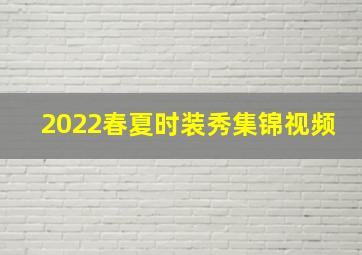 2022春夏时装秀集锦视频