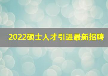 2022硕士人才引进最新招聘