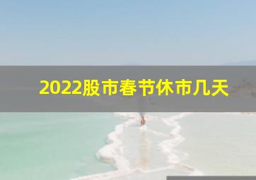 2022股市春节休市几天