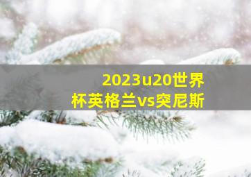 2023u20世界杯英格兰vs突尼斯