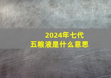 2024年七代五粮液是什么意思