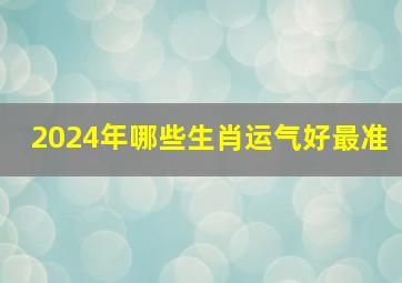 2024年哪些生肖运气好最准