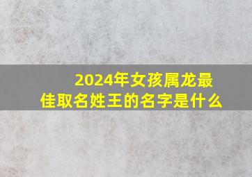 2024年女孩属龙最佳取名姓王的名字是什么