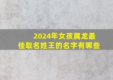 2024年女孩属龙最佳取名姓王的名字有哪些