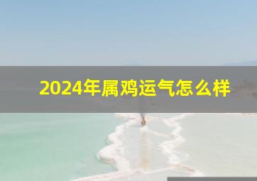 2024年属鸡运气怎么样