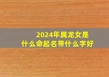 2024年属龙女是什么命起名带什么字好